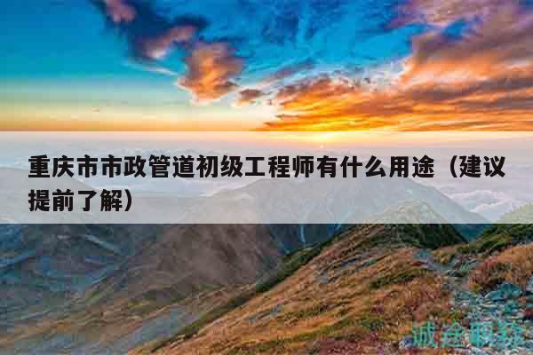 重慶市市政管道初級(jí)工程師有什么用途（建議提前了解）