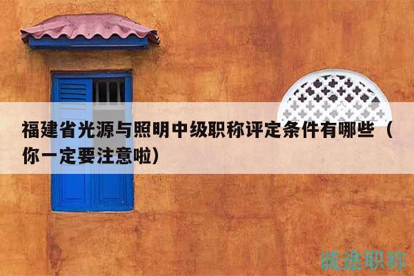 福建省光源與照明中級(jí)職稱評(píng)定條件有哪些（你一定要注意啦）