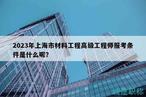 2023年上海市材料工程高級工程師報考條件是什么呢？