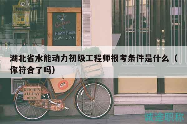 湖北省水能動(dòng)力初級(jí)工程師報(bào)考條件是什么（你符合了嗎）
