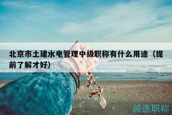 北京市土建水電管理中級(jí)職稱有什么用途（提前了解才好）
