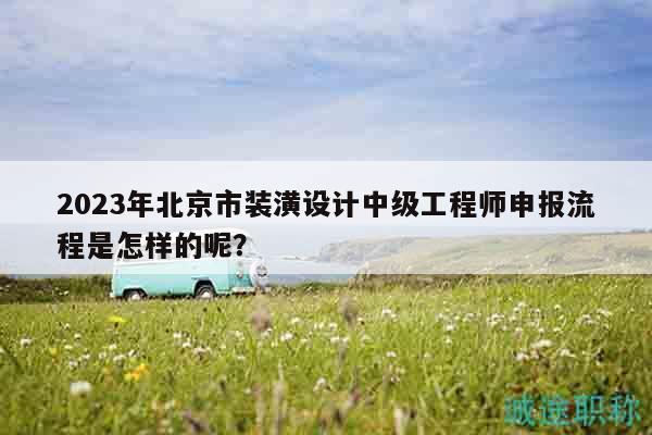 2023年北京市裝潢設計中級工程師申報流程是怎樣的呢？