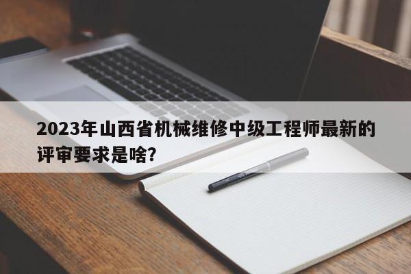 2023年山西省機(jī)械維修中級工程師最新的評審要求是啥？