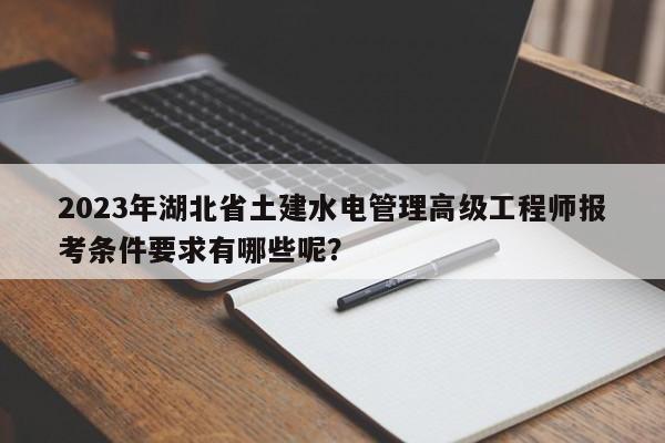 2023年湖北省土建水電管理高級工程師報考條件要求有哪些呢？