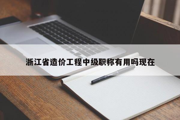浙江省造價(jià)工程中級(jí)職稱有用嗎現(xiàn)在