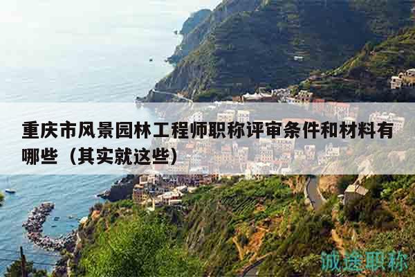 重慶市風(fēng)景園林工程師職稱評(píng)審條件和材料有哪些（其實(shí)就這些）