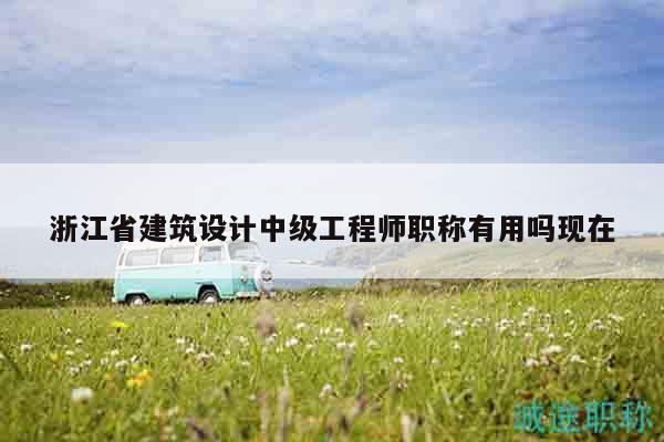浙江省建筑設(shè)計中級工程師職稱有用嗎現(xiàn)在