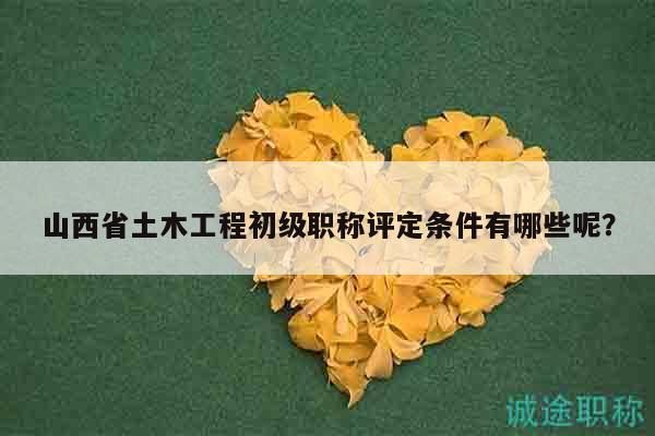 山西省土木工程初級職稱評定條件有哪些呢？
