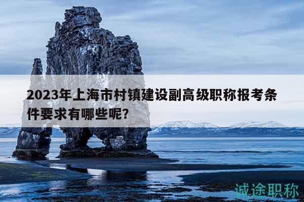 2023年上海市村鎮(zhèn)建設(shè)副高級(jí)職稱報(bào)考條件要求有哪些呢？