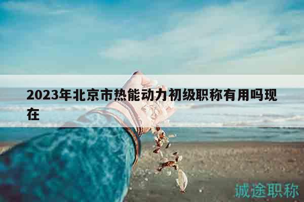 2023年北京市熱能動(dòng)力初級(jí)職稱有用嗎現(xiàn)在