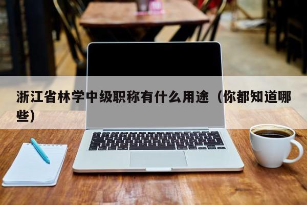 浙江省林學(xué)中級(jí)職稱有什么用途（你都知道哪些）
