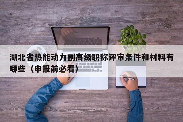 湖北省熱能動力副高級職稱評審條件和材料有哪些（申報(bào)前必看）