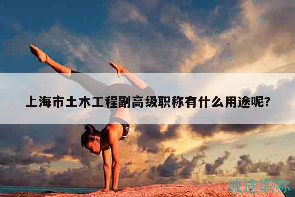 上海市土木工程副高級職稱有什么用途呢？