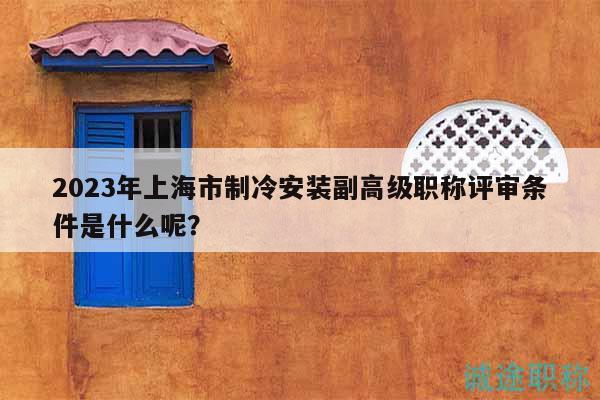 2023年上海市制冷安裝副高級職稱評審條件是什么呢？