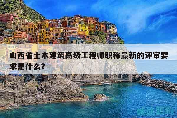 山西省土木建筑高級(jí)工程師職稱(chēng)最新的評(píng)審要求是什么？