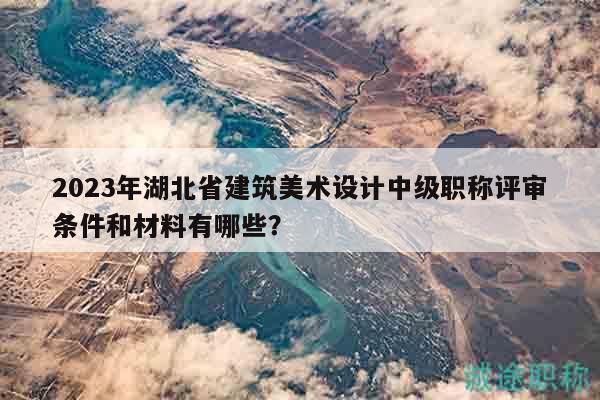 2023年湖北省建筑美術(shù)設(shè)計(jì)中級(jí)職稱評(píng)審條件和材料有哪些？