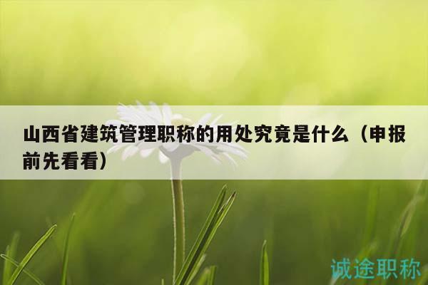 山西省建筑管理職稱的用處究竟是什么（申報(bào)前先看看）