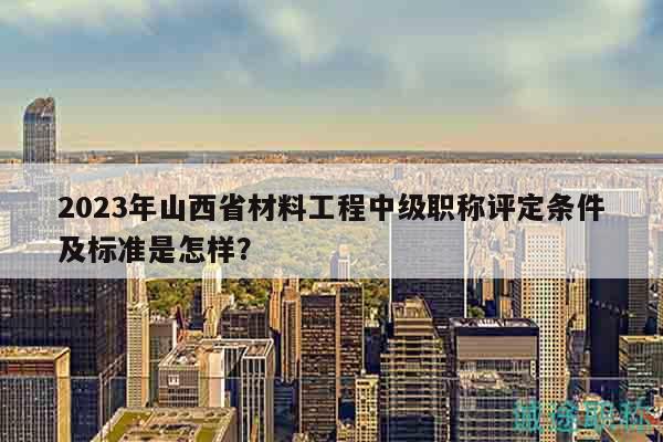 2023年山西省材料工程中級職稱評定條件及標(biāo)準(zhǔn)是怎樣？