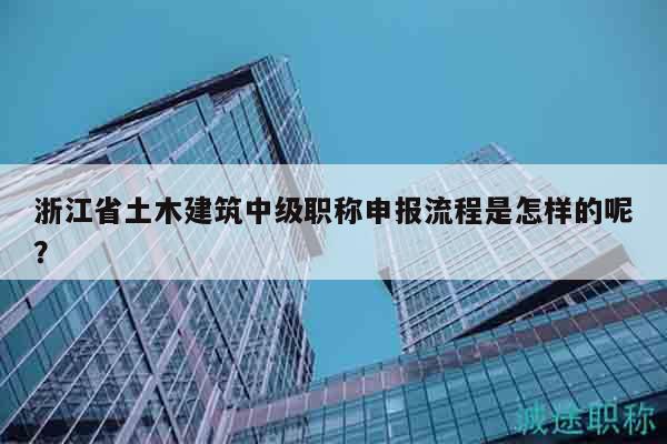 浙江省土木建筑中級(jí)職稱申報(bào)流程是怎樣的呢？