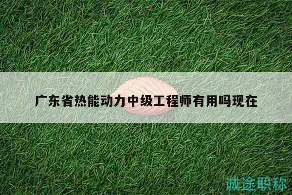 廣東省熱能動(dòng)力中級(jí)工程師有用嗎現(xiàn)在