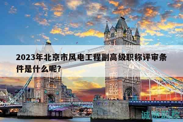 2023年北京市風電工程副高級職稱評審條件是什么呢？