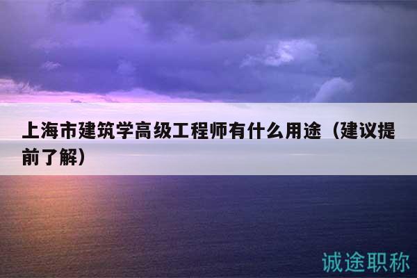 上海市建筑學高級工程師有什么用途（建議提前了解）