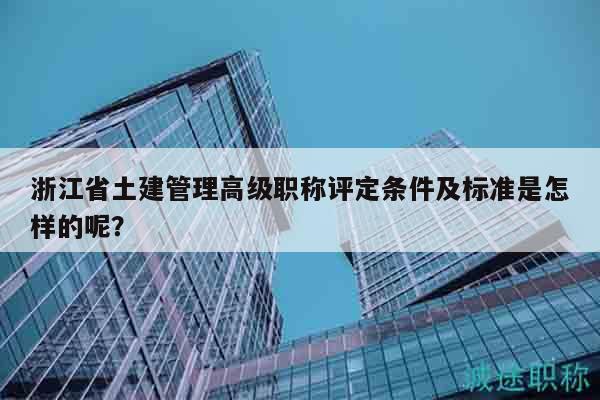 浙江省土建管理高級職稱評定條件及標(biāo)準(zhǔn)是怎樣的呢？