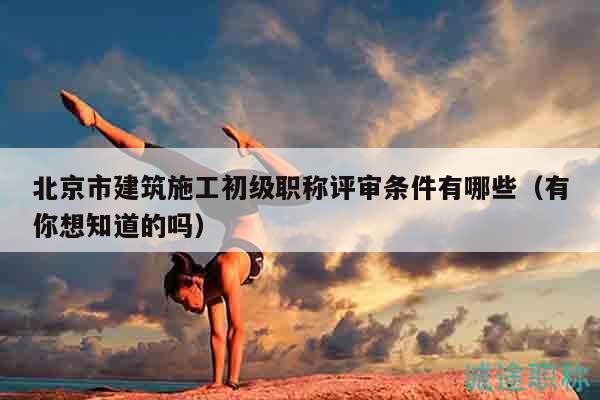 北京市建筑施工初級(jí)職稱(chēng)評(píng)審條件有哪些（有你想知道的嗎）
