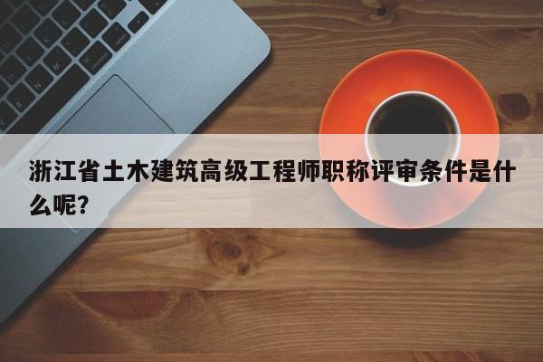 浙江省土木建筑高級(jí)工程師職稱(chēng)評(píng)審條件是什么呢？
