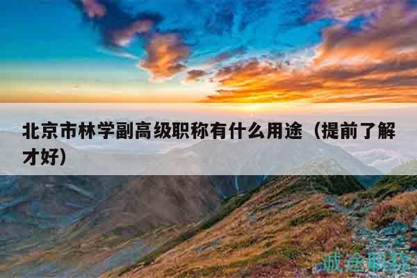 北京市林學(xué)副高級職稱有什么用途（提前了解才好）