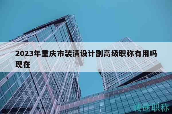 2023年重慶市裝潢設(shè)計(jì)副高級(jí)職稱有用嗎現(xiàn)在