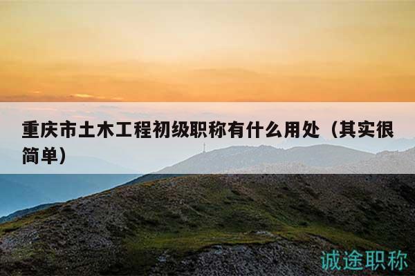 重慶市土木工程初級職稱有什么用處（其實(shí)很簡單）