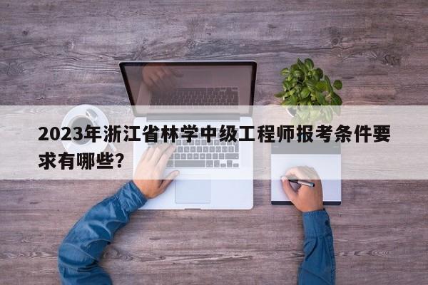 2023年浙江省林學(xué)中級(jí)工程師報(bào)考條件要求有哪些？