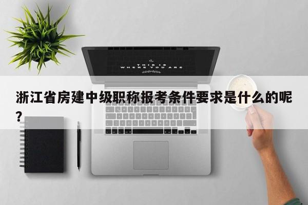浙江省房建中級(jí)職稱報(bào)考條件要求是什么的呢？