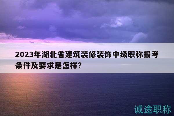 2023年湖北省建筑裝修裝飾中級(jí)職稱報(bào)考條件及要求是怎樣？