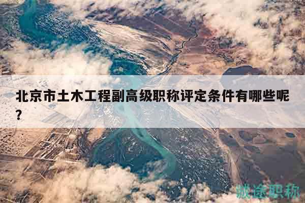 北京市土木工程副高級職稱評定條件有哪些呢？