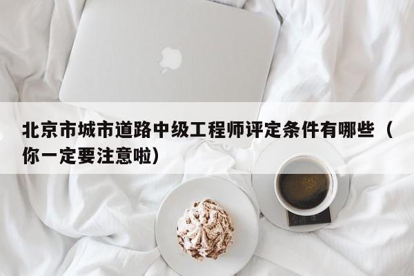 北京市城市道路中級工程師評定條件有哪些（你一定要注意啦）