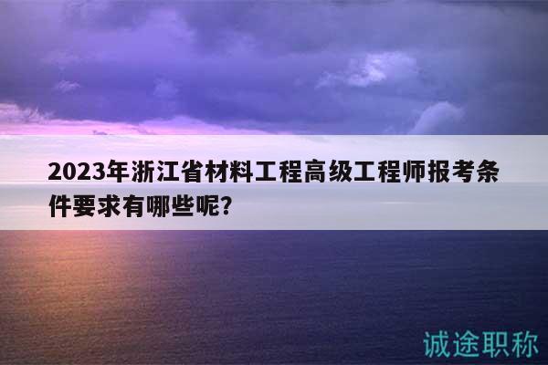 2023年浙江省材料工程高級工程師報考條件要求有哪些呢？
