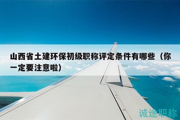 山西省土建環(huán)保初級(jí)職稱評(píng)定條件有哪些（你一定要注意啦）