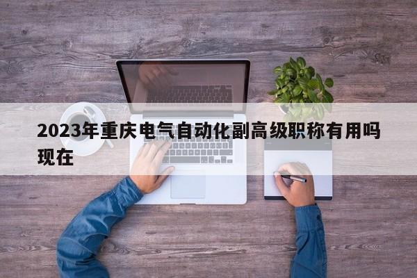 2023年重慶電氣自動(dòng)化副高級(jí)職稱有用嗎現(xiàn)在