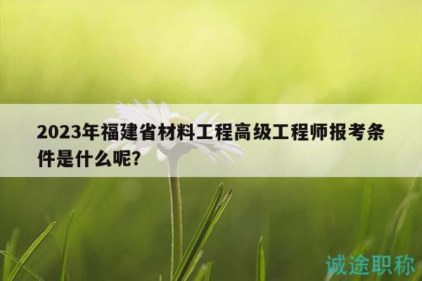 2023年福建省材料工程高級(jí)工程師報(bào)考條件是什么呢？
