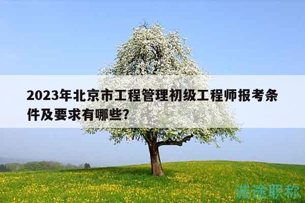 2023年北京市工程管理初級(jí)工程師報(bào)考條件及要求有哪些？