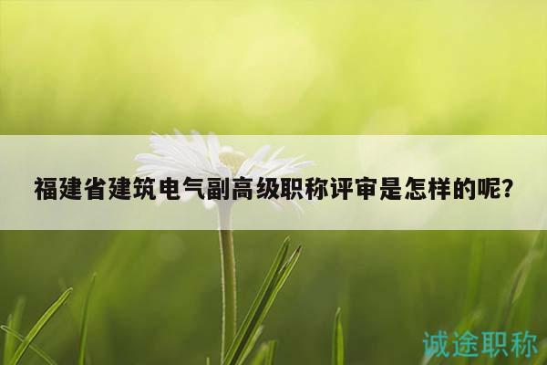 福建省建筑電氣副高級(jí)職稱評(píng)審是怎樣的呢？