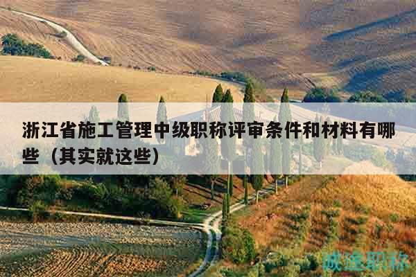 浙江省施工管理中級(jí)職稱評(píng)審條件和材料有哪些（其實(shí)就這些）