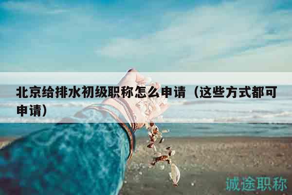 北京給排水初級(jí)職稱怎么申請(qǐng)（這些方式都可申請(qǐng)）