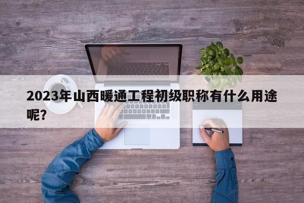 2023年山西暖通工程初級職稱有什么用途呢？