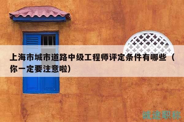 上海市城市道路中級工程師評定條件有哪些（你一定要注意啦）