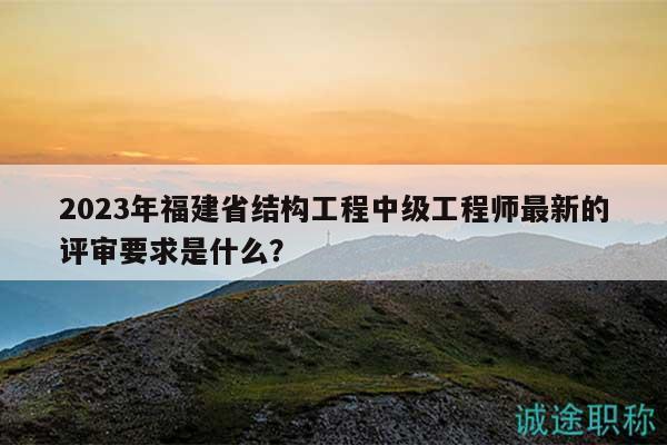 2023年福建省結(jié)構(gòu)工程中級工程師最新的評審要求是什么？
