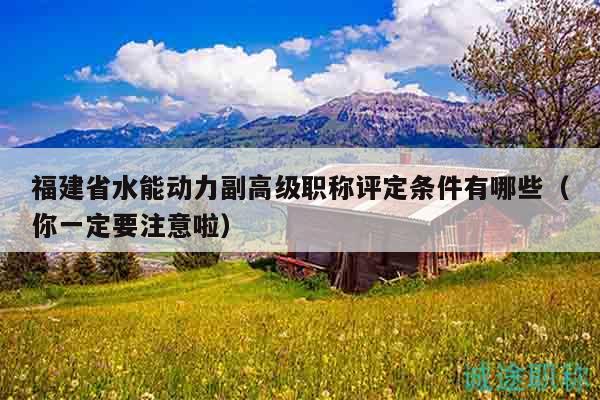 福建省水能動力副高級職稱評定條件有哪些（你一定要注意啦）