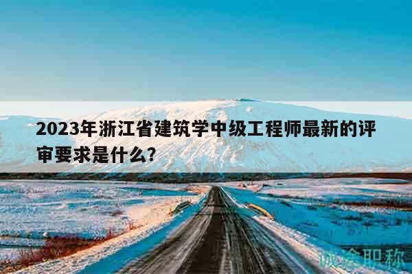 2023年浙江省建筑學中級工程師最新的評審要求是什么？